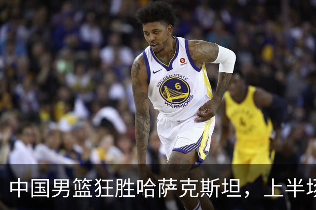 中国男篮狂胜哈萨克斯坦，上半场领先27分崔永熙表现抢眼