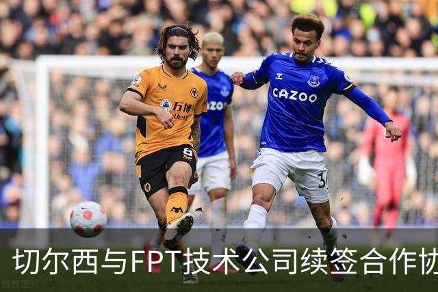 切尔西与FPT技术公司续签合作协议至2027年