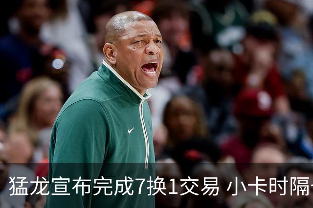 猛龙宣布完成7换1交易 小卡时隔七年重返球队
