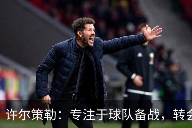 许尔策勒：专注于球队备战，转会传闻不予置评